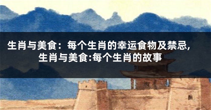 生肖与美食：每个生肖的幸运食物及禁忌,生肖与美食:每个生肖的故事