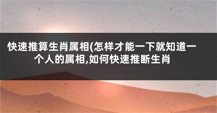 快速推算生肖属相(怎样才能一下就知道一个人的属相,如何快速推断生肖