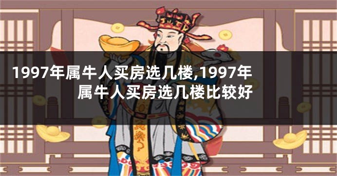 1997年属牛人买房选几楼,1997年属牛人买房选几楼比较好