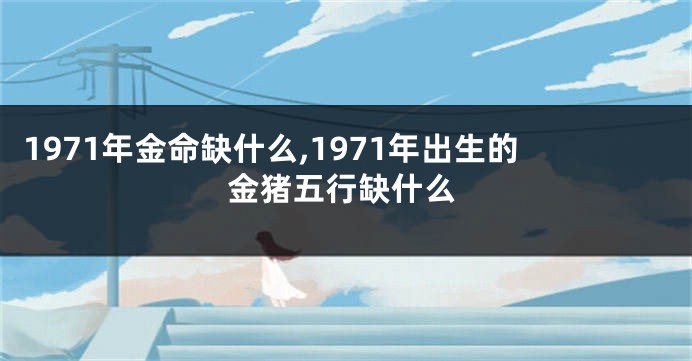 1971年金命缺什么,1971年出生的金猪五行缺什么