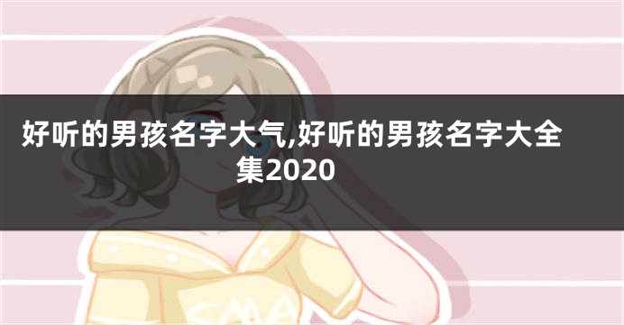 好听的男孩名字大气,好听的男孩名字大全集2020