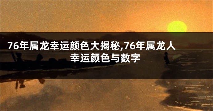 76年属龙幸运颜色大揭秘,76年属龙人幸运颜色与数字