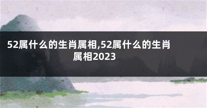 52属什么的生肖属相,52属什么的生肖属相2023