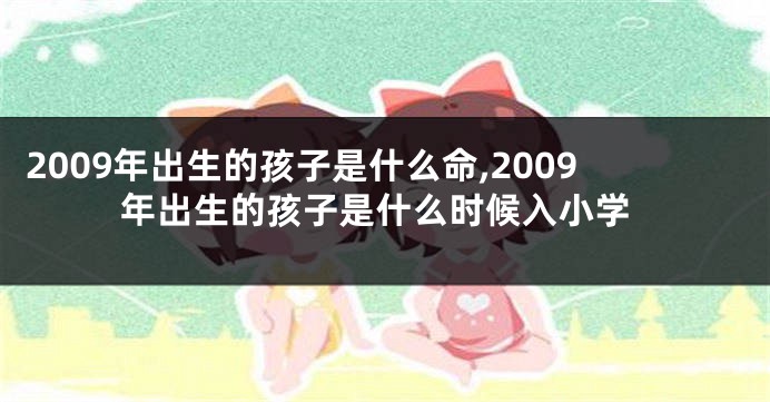 2009年出生的孩子是什么命,2009年出生的孩子是什么时候入小学