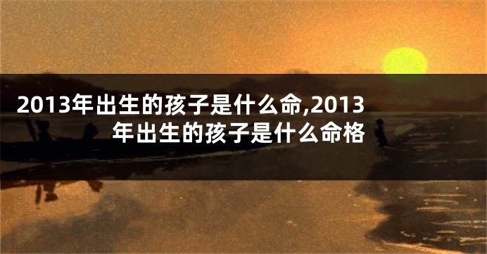 2013年出生的孩子是什么命,2013年出生的孩子是什么命格