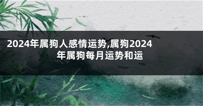 2024年属狗人感情运势,属狗2024年属狗每月运势和运