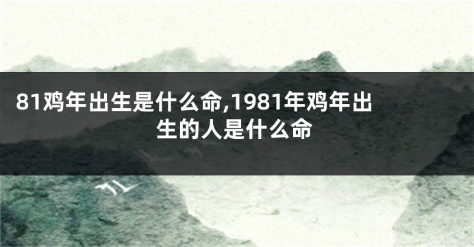 81鸡年出生是什么命,1981年鸡年出生的人是什么命