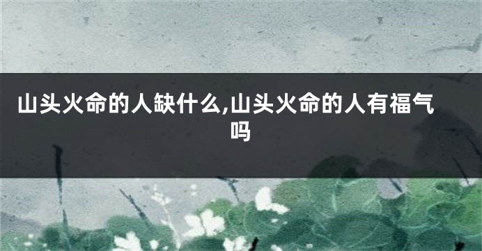 山头火命的人缺什么,山头火命的人有福气吗