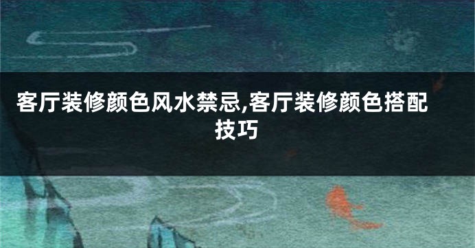 客厅装修颜色风水禁忌,客厅装修颜色搭配技巧