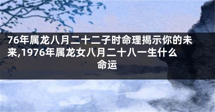 76年属龙八月二十二子时命理揭示你的未来,1976年属龙女八月二十八一生什么命运