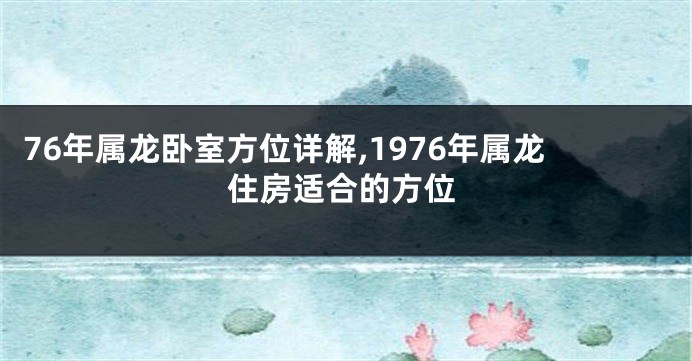 76年属龙卧室方位详解,1976年属龙住房适合的方位