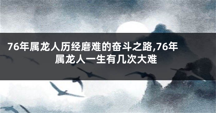 76年属龙人历经磨难的奋斗之路,76年属龙人一生有几次大难