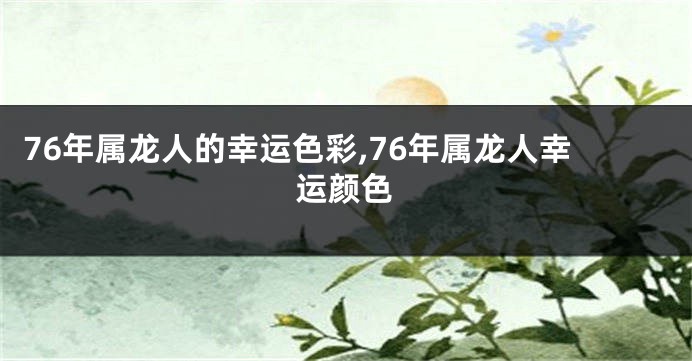 76年属龙人的幸运色彩,76年属龙人幸运颜色