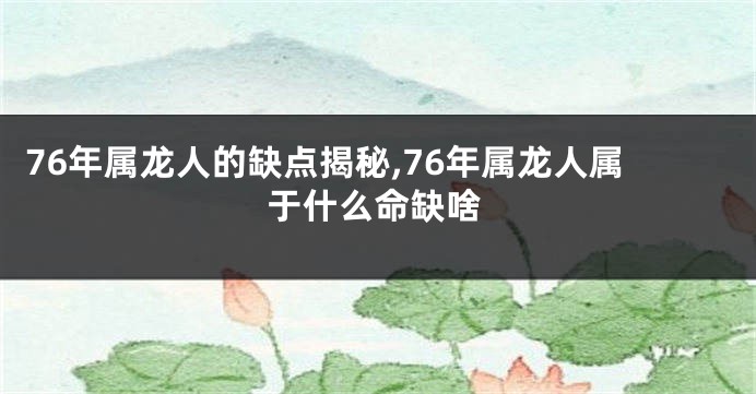 76年属龙人的缺点揭秘,76年属龙人属于什么命缺啥