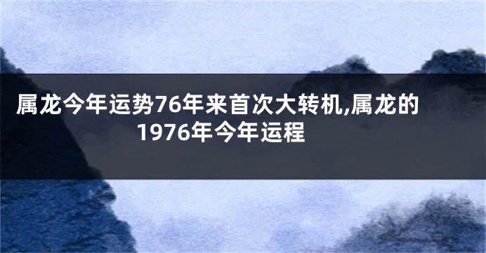 属龙今年运势76年来首次大转机,属龙的1976年今年运程