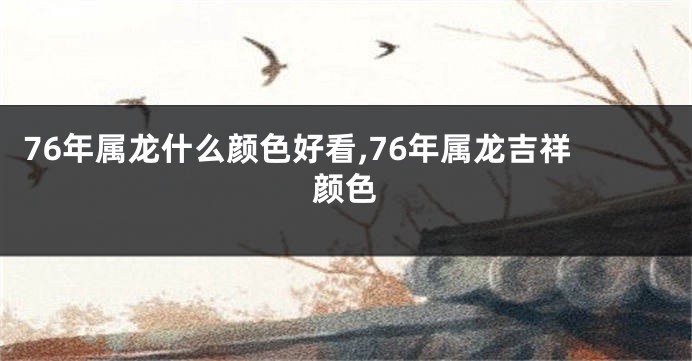 76年属龙什么颜色好看,76年属龙吉祥颜色