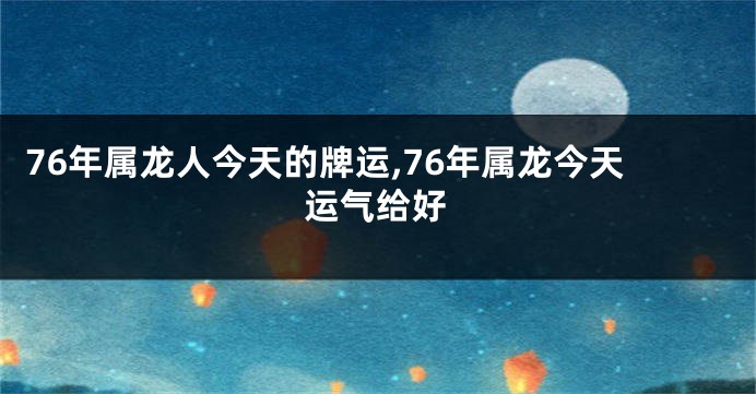 76年属龙人今天的牌运,76年属龙今天运气给好