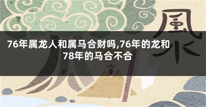 76年属龙人和属马合财吗,76年的龙和78年的马合不合