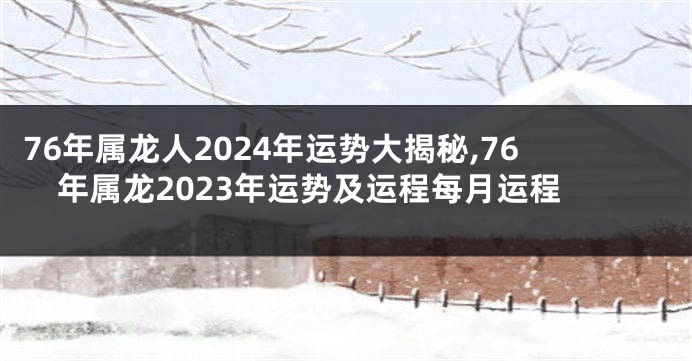 76年属龙人2024年运势大揭秘,76年属龙2023年运势及运程每月运程