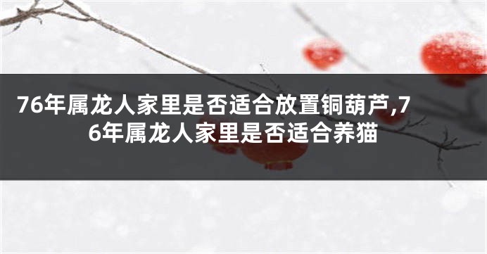 76年属龙人家里是否适合放置铜葫芦,76年属龙人家里是否适合养猫