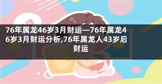 76年属龙46岁3月财运—76年属龙46岁3月财运分析,76年属龙人43岁后财运