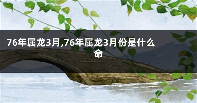 76年属龙3月,76年属龙3月份是什么命