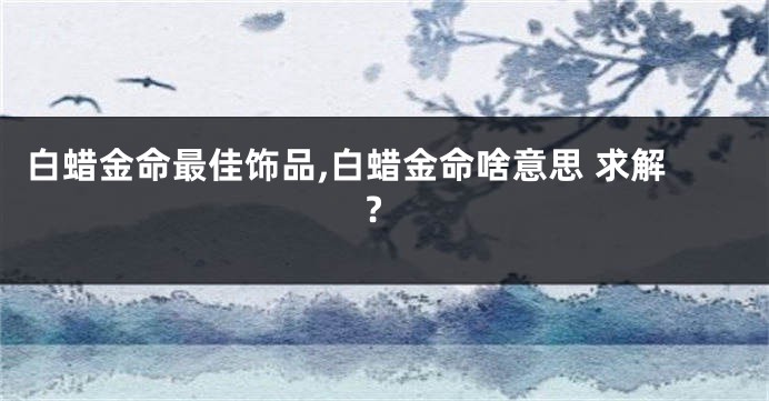 白蜡金命最佳饰品,白蜡金命啥意思 求解?