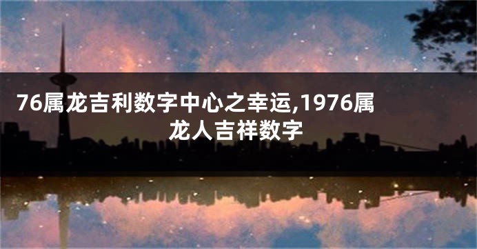 76属龙吉利数字中心之幸运,1976属龙人吉祥数字