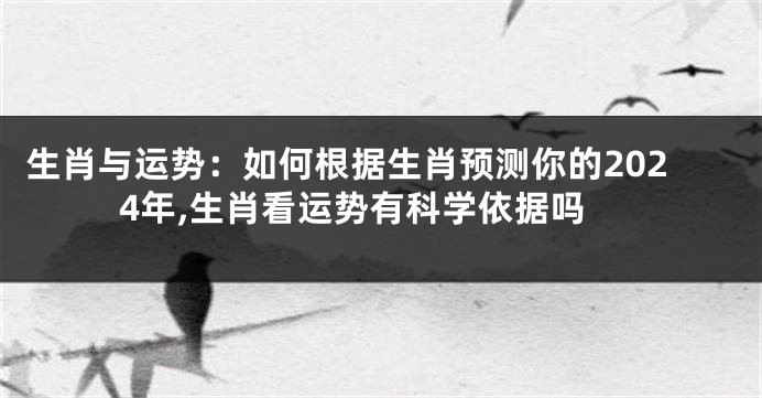 生肖与运势：如何根据生肖预测你的2024年,生肖看运势有科学依据吗