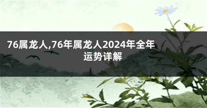 76属龙人,76年属龙人2024年全年运势详解