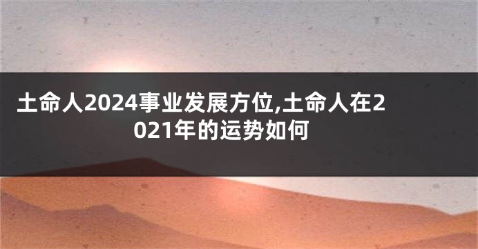 土命人2024事业发展方位,土命人在2021年的运势如何