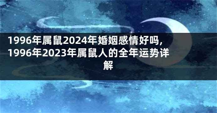 1996年属鼠2024年婚姻感情好吗,1996年2023年属鼠人的全年运势详解