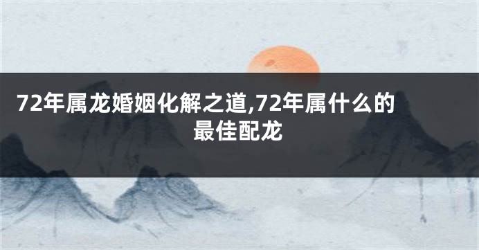 72年属龙婚姻化解之道,72年属什么的最佳配龙