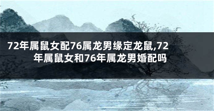 72年属鼠女配76属龙男缘定龙鼠,72年属鼠女和76年属龙男婚配吗