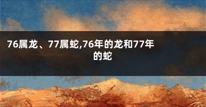 76属龙、77属蛇,76年的龙和77年的蛇