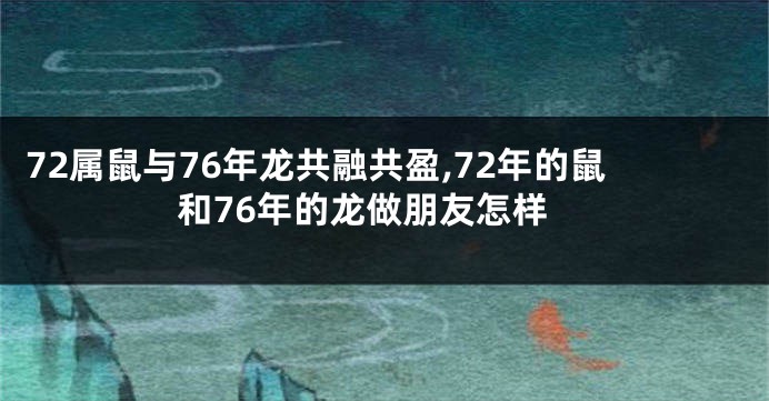 72属鼠与76年龙共融共盈,72年的鼠和76年的龙做朋友怎样