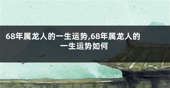 68年属龙人的一生运势,68年属龙人的一生运势如何