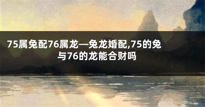 75属兔配76属龙—兔龙婚配,75的兔与76的龙能合财吗