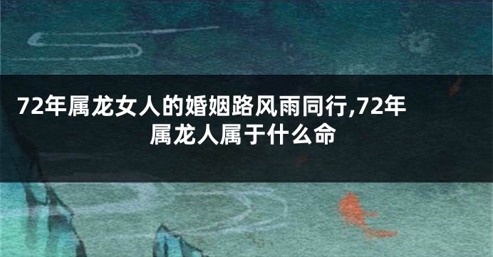 72年属龙女人的婚姻路风雨同行,72年属龙人属于什么命