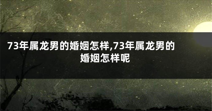 73年属龙男的婚姻怎样,73年属龙男的婚姻怎样呢