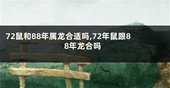 72鼠和88年属龙合适吗,72年鼠跟88年龙合吗