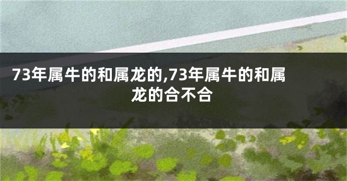 73年属牛的和属龙的,73年属牛的和属龙的合不合