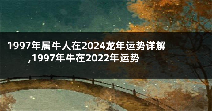 1997年属牛人在2024龙年运势详解,1997年牛在2022年运势