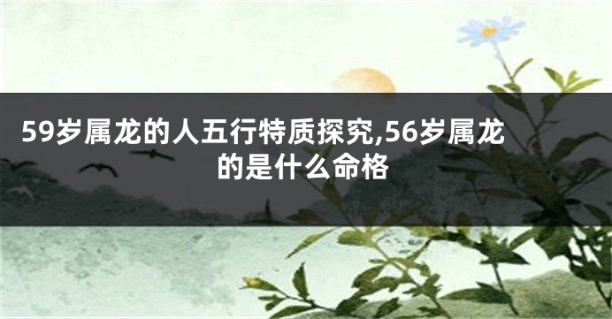 59岁属龙的人五行特质探究,56岁属龙的是什么命格