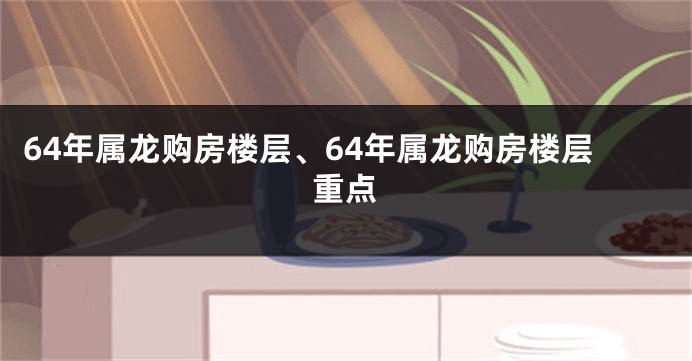 64年属龙购房楼层、64年属龙购房楼层重点