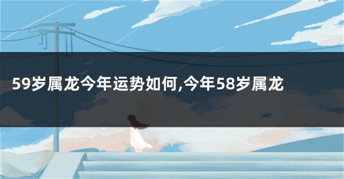 59岁属龙今年运势如何,今年58岁属龙