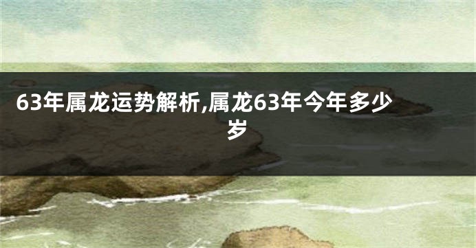 63年属龙运势解析,属龙63年今年多少岁