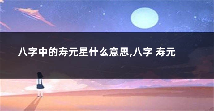 八字中的寿元星什么意思,八字 寿元