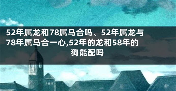 52年属龙和78属马合吗、52年属龙与78年属马合一心,52年的龙和58年的狗能配吗