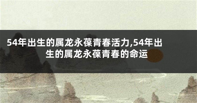 54年出生的属龙永葆青春活力,54年出生的属龙永葆青春的命运